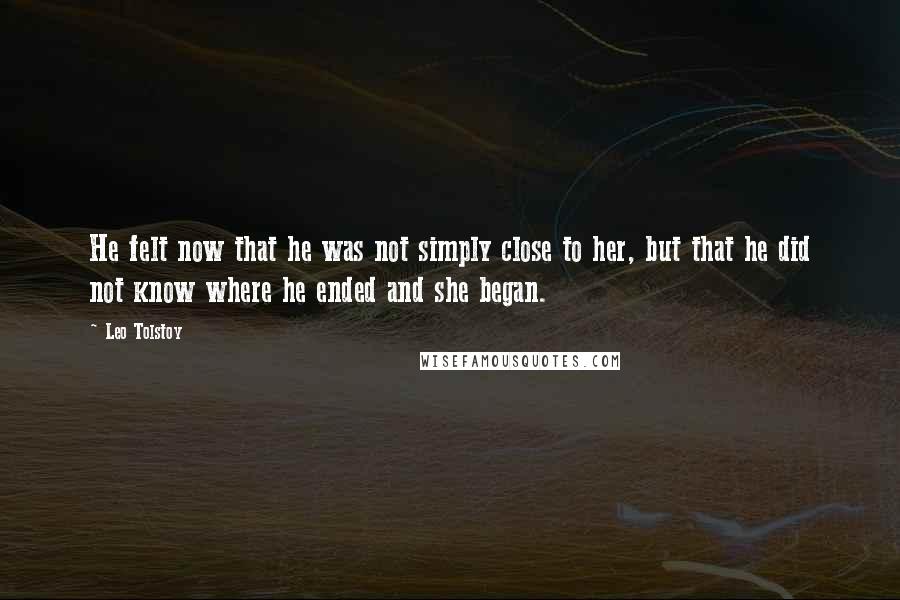 Leo Tolstoy Quotes: He felt now that he was not simply close to her, but that he did not know where he ended and she began.