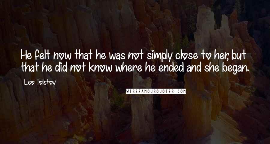 Leo Tolstoy Quotes: He felt now that he was not simply close to her, but that he did not know where he ended and she began.