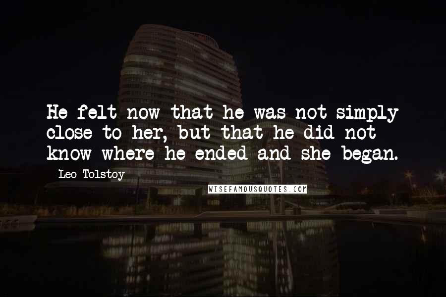 Leo Tolstoy Quotes: He felt now that he was not simply close to her, but that he did not know where he ended and she began.