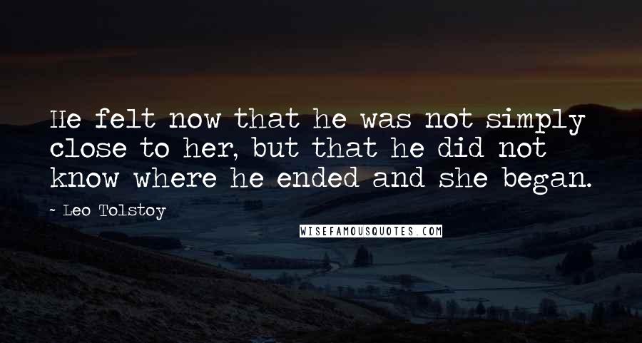 Leo Tolstoy Quotes: He felt now that he was not simply close to her, but that he did not know where he ended and she began.