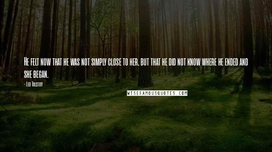 Leo Tolstoy Quotes: He felt now that he was not simply close to her, but that he did not know where he ended and she began.