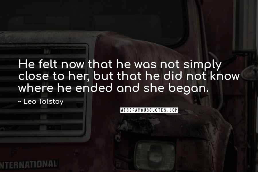 Leo Tolstoy Quotes: He felt now that he was not simply close to her, but that he did not know where he ended and she began.