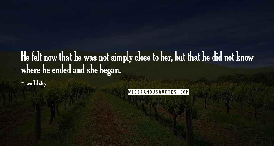 Leo Tolstoy Quotes: He felt now that he was not simply close to her, but that he did not know where he ended and she began.