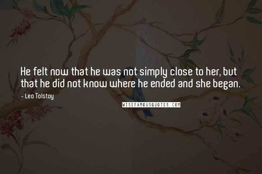 Leo Tolstoy Quotes: He felt now that he was not simply close to her, but that he did not know where he ended and she began.