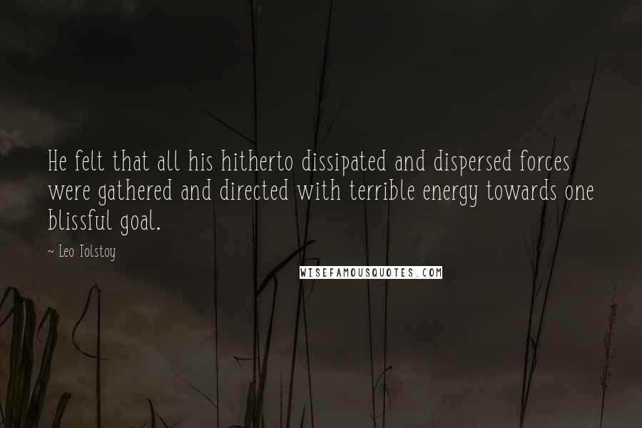 Leo Tolstoy Quotes: He felt that all his hitherto dissipated and dispersed forces were gathered and directed with terrible energy towards one blissful goal.