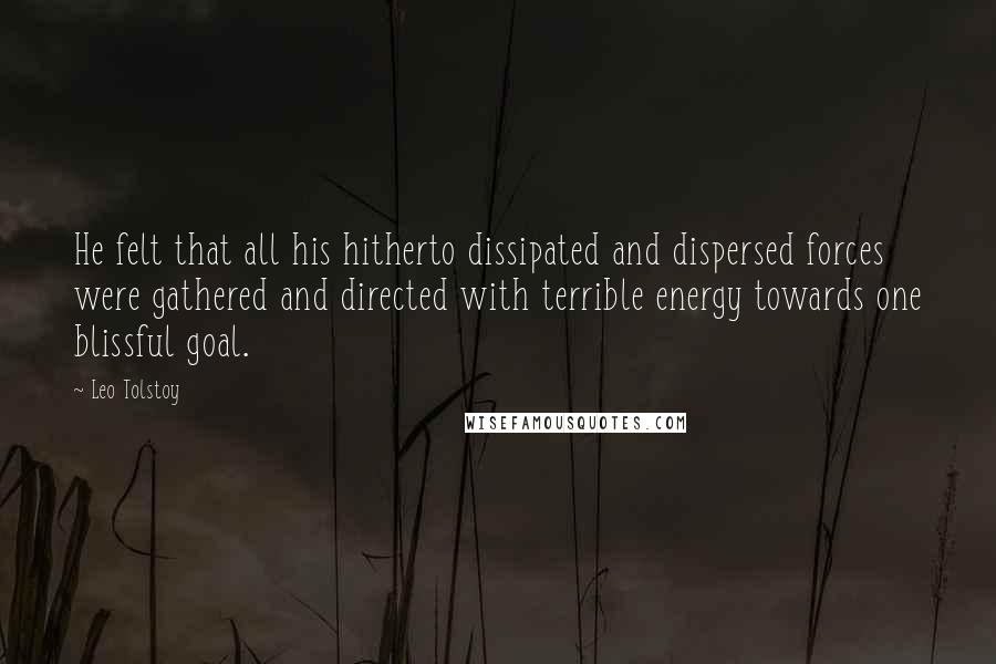 Leo Tolstoy Quotes: He felt that all his hitherto dissipated and dispersed forces were gathered and directed with terrible energy towards one blissful goal.