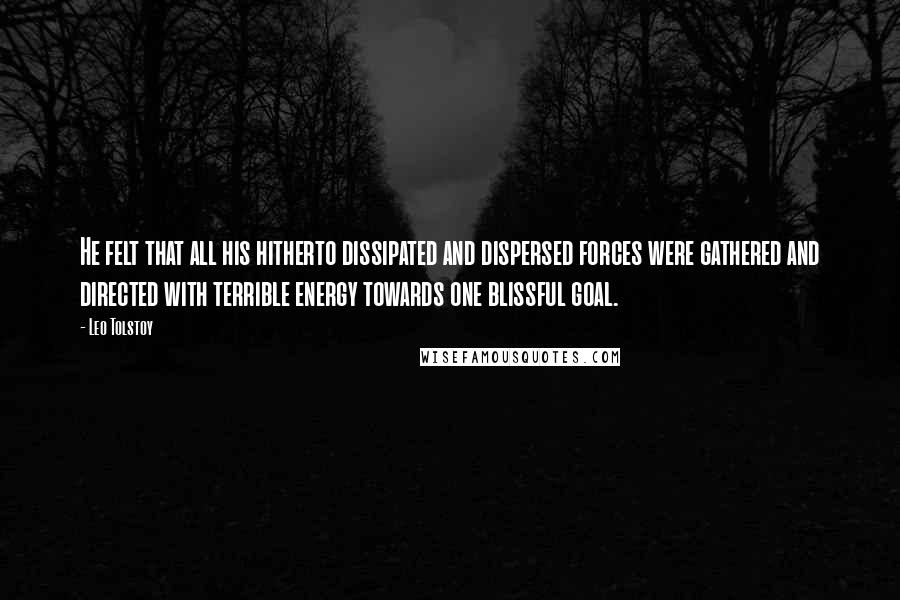 Leo Tolstoy Quotes: He felt that all his hitherto dissipated and dispersed forces were gathered and directed with terrible energy towards one blissful goal.