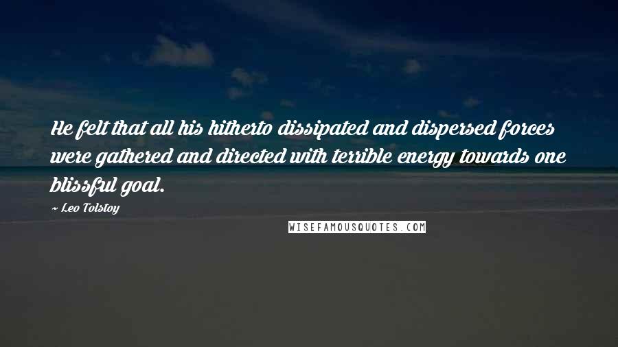Leo Tolstoy Quotes: He felt that all his hitherto dissipated and dispersed forces were gathered and directed with terrible energy towards one blissful goal.