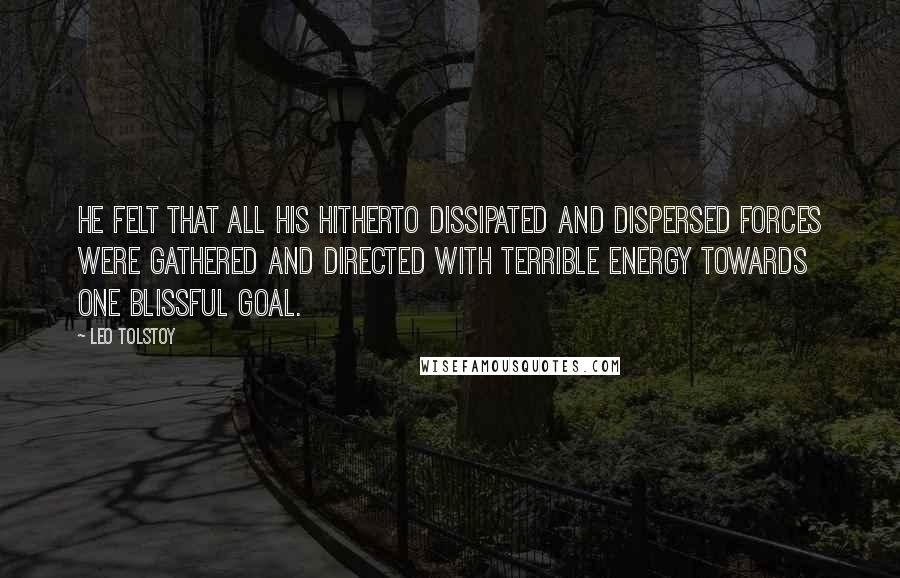 Leo Tolstoy Quotes: He felt that all his hitherto dissipated and dispersed forces were gathered and directed with terrible energy towards one blissful goal.