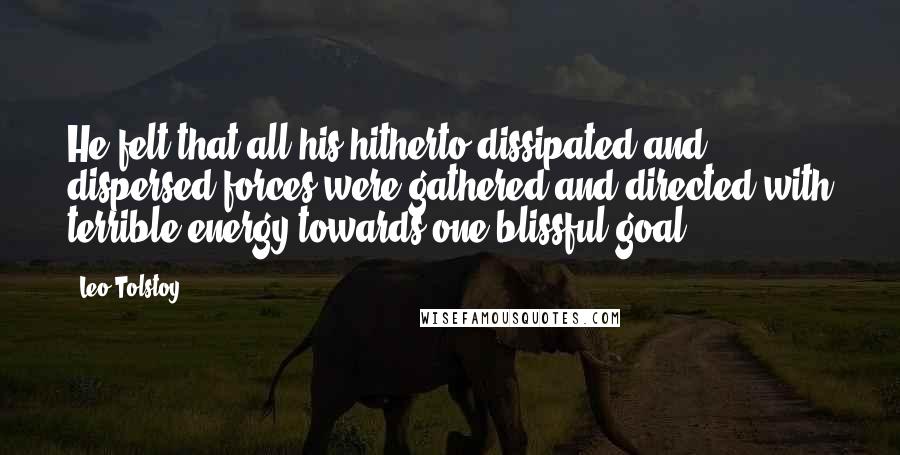 Leo Tolstoy Quotes: He felt that all his hitherto dissipated and dispersed forces were gathered and directed with terrible energy towards one blissful goal.