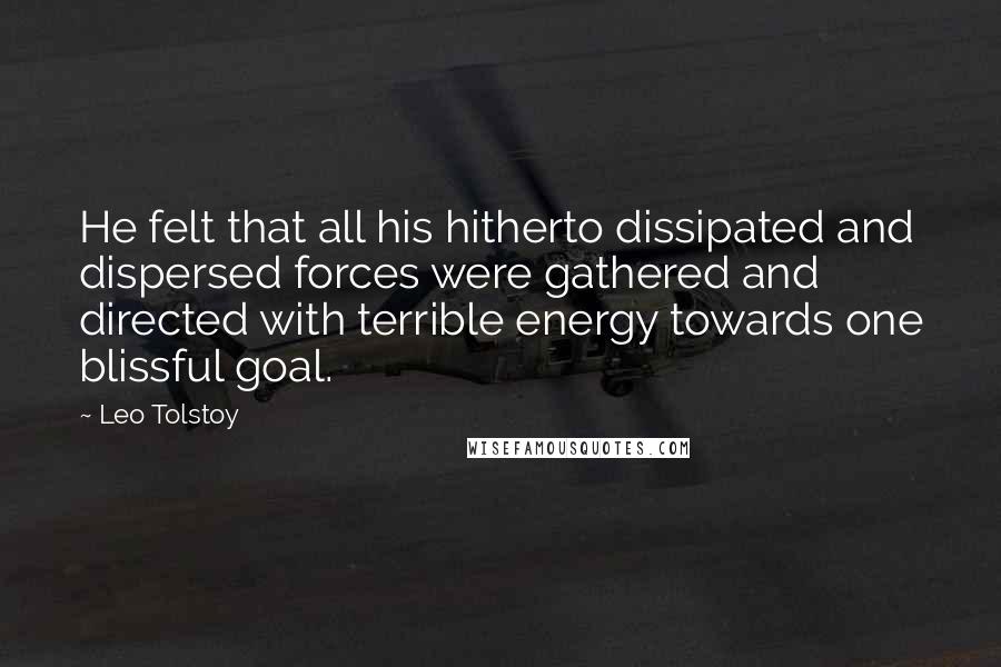 Leo Tolstoy Quotes: He felt that all his hitherto dissipated and dispersed forces were gathered and directed with terrible energy towards one blissful goal.