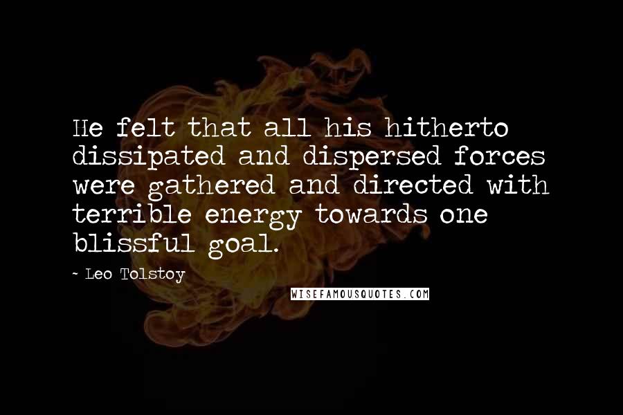 Leo Tolstoy Quotes: He felt that all his hitherto dissipated and dispersed forces were gathered and directed with terrible energy towards one blissful goal.