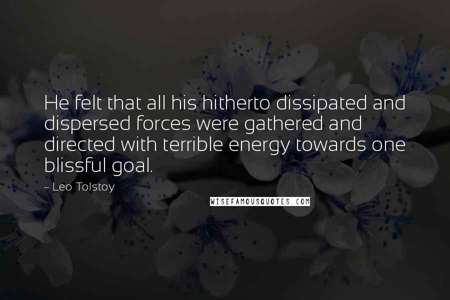 Leo Tolstoy Quotes: He felt that all his hitherto dissipated and dispersed forces were gathered and directed with terrible energy towards one blissful goal.