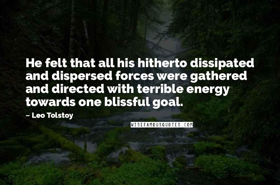 Leo Tolstoy Quotes: He felt that all his hitherto dissipated and dispersed forces were gathered and directed with terrible energy towards one blissful goal.