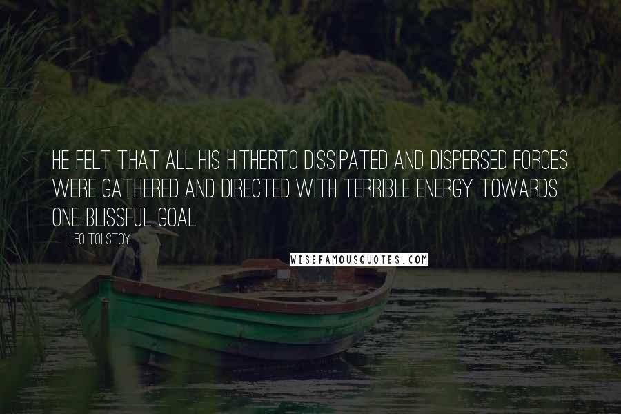 Leo Tolstoy Quotes: He felt that all his hitherto dissipated and dispersed forces were gathered and directed with terrible energy towards one blissful goal.