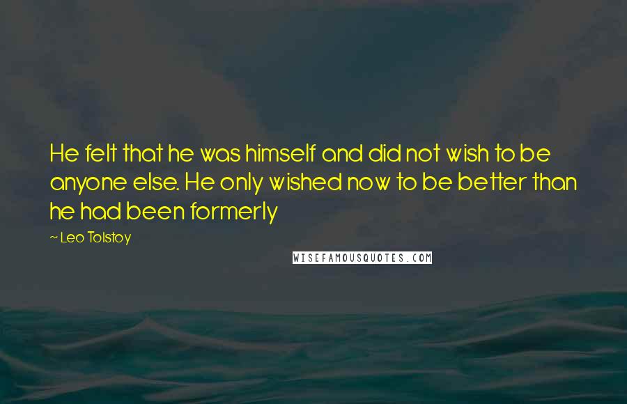 Leo Tolstoy Quotes: He felt that he was himself and did not wish to be anyone else. He only wished now to be better than he had been formerly