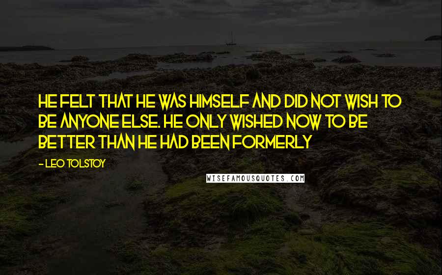 Leo Tolstoy Quotes: He felt that he was himself and did not wish to be anyone else. He only wished now to be better than he had been formerly