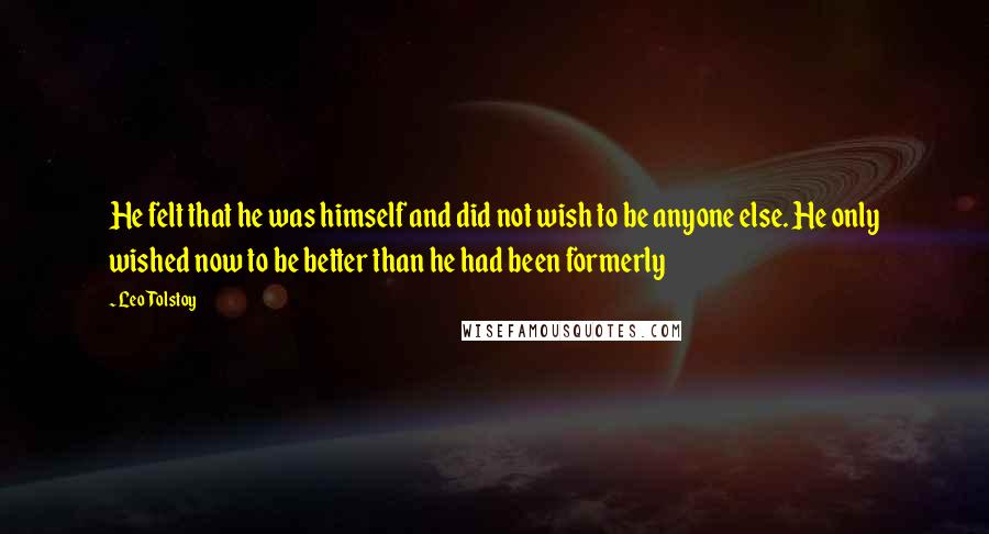 Leo Tolstoy Quotes: He felt that he was himself and did not wish to be anyone else. He only wished now to be better than he had been formerly