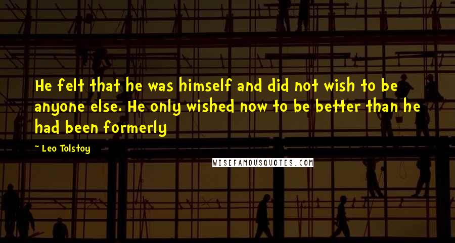 Leo Tolstoy Quotes: He felt that he was himself and did not wish to be anyone else. He only wished now to be better than he had been formerly