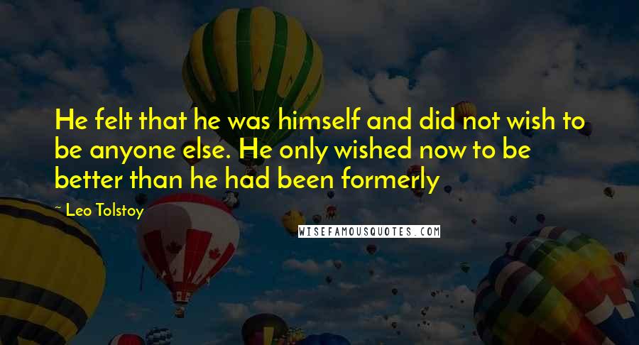 Leo Tolstoy Quotes: He felt that he was himself and did not wish to be anyone else. He only wished now to be better than he had been formerly