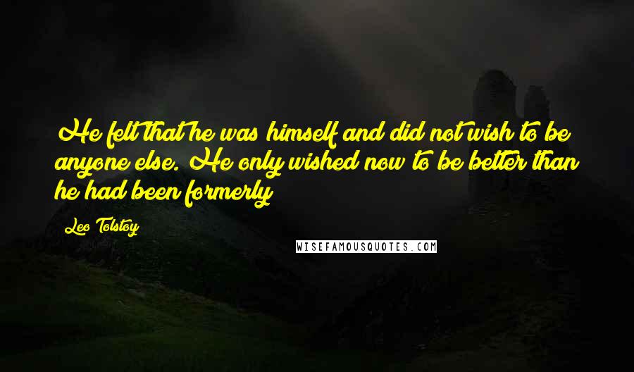 Leo Tolstoy Quotes: He felt that he was himself and did not wish to be anyone else. He only wished now to be better than he had been formerly