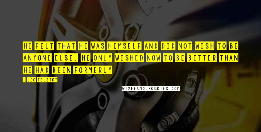 Leo Tolstoy Quotes: He felt that he was himself and did not wish to be anyone else. He only wished now to be better than he had been formerly