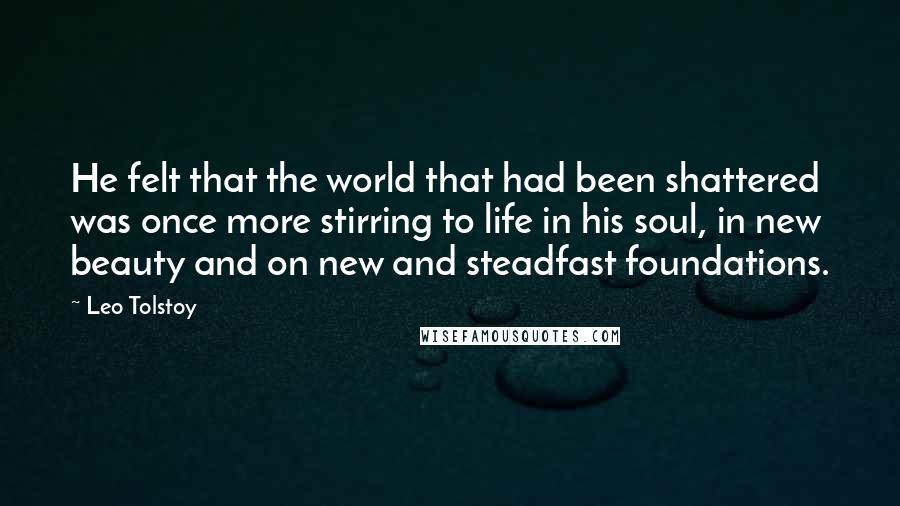 Leo Tolstoy Quotes: He felt that the world that had been shattered was once more stirring to life in his soul, in new beauty and on new and steadfast foundations.