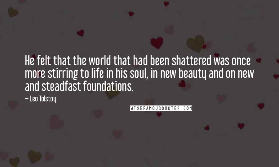 Leo Tolstoy Quotes: He felt that the world that had been shattered was once more stirring to life in his soul, in new beauty and on new and steadfast foundations.