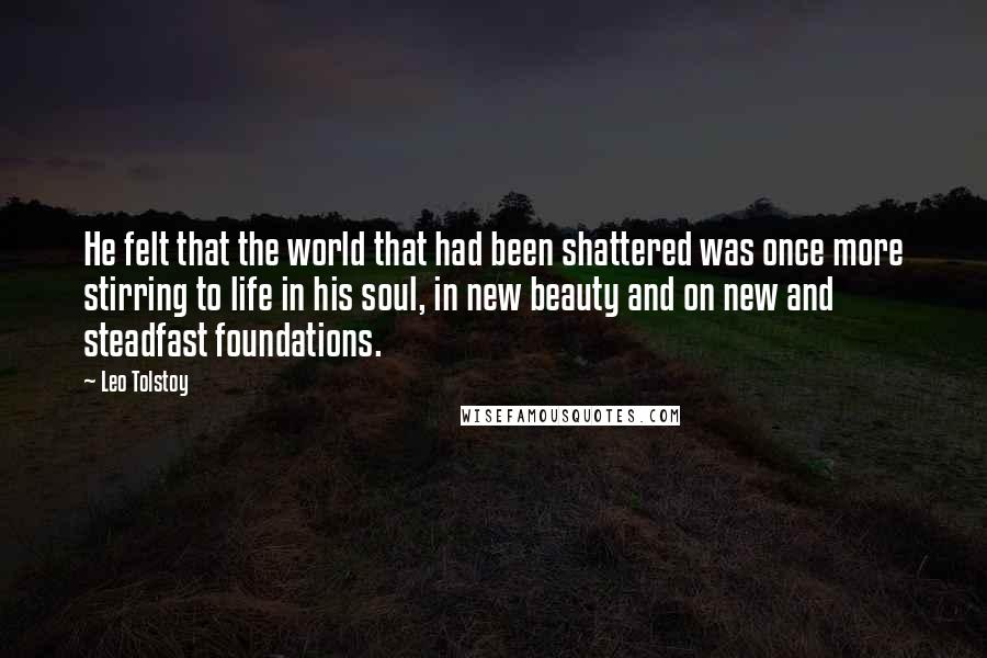 Leo Tolstoy Quotes: He felt that the world that had been shattered was once more stirring to life in his soul, in new beauty and on new and steadfast foundations.