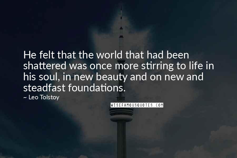 Leo Tolstoy Quotes: He felt that the world that had been shattered was once more stirring to life in his soul, in new beauty and on new and steadfast foundations.