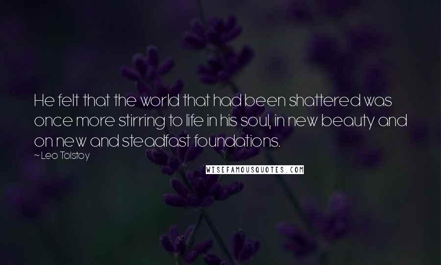 Leo Tolstoy Quotes: He felt that the world that had been shattered was once more stirring to life in his soul, in new beauty and on new and steadfast foundations.