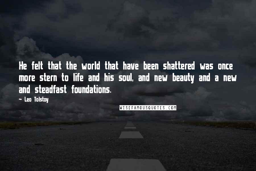 Leo Tolstoy Quotes: He felt that the world that have been shattered was once more stern to life and his soul, and new beauty and a new and steadfast foundations.