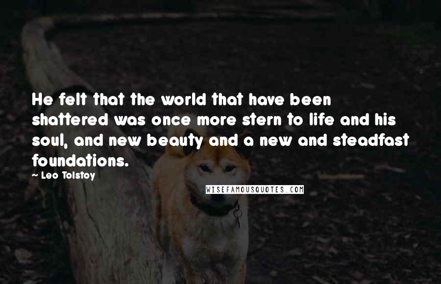 Leo Tolstoy Quotes: He felt that the world that have been shattered was once more stern to life and his soul, and new beauty and a new and steadfast foundations.