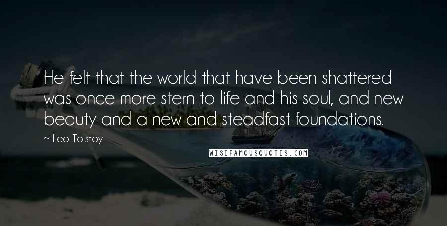 Leo Tolstoy Quotes: He felt that the world that have been shattered was once more stern to life and his soul, and new beauty and a new and steadfast foundations.