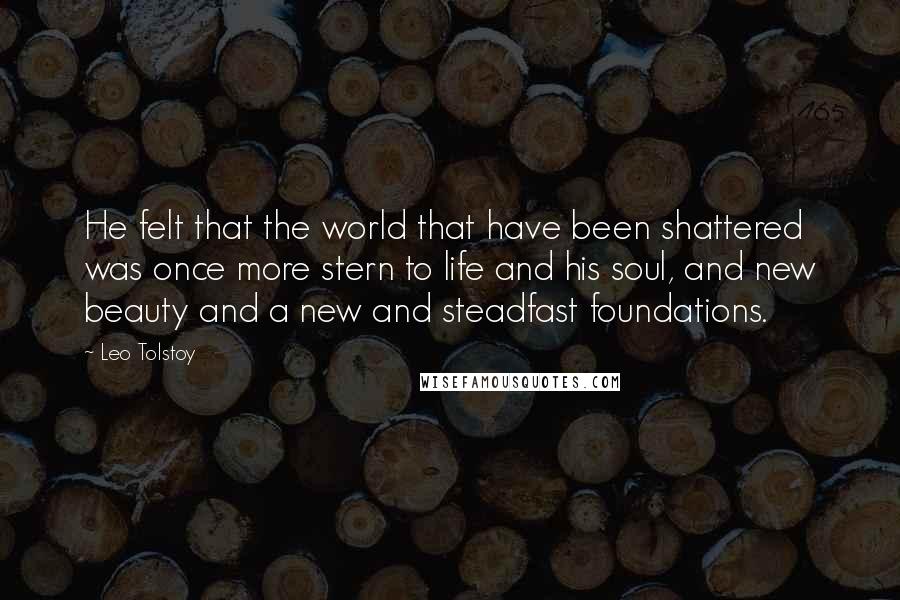 Leo Tolstoy Quotes: He felt that the world that have been shattered was once more stern to life and his soul, and new beauty and a new and steadfast foundations.