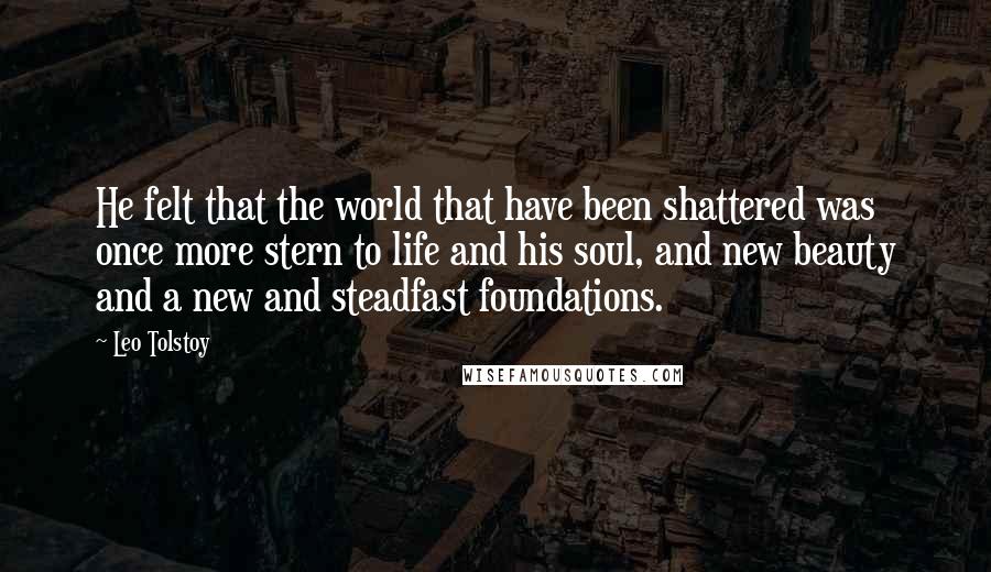 Leo Tolstoy Quotes: He felt that the world that have been shattered was once more stern to life and his soul, and new beauty and a new and steadfast foundations.