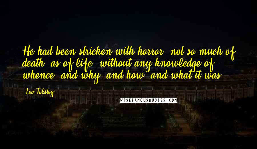 Leo Tolstoy Quotes: He had been stricken with horror, not so much of death, as of life, without any knowledge of whence, and why, and how, and what it was