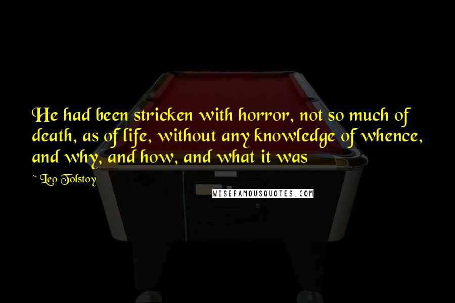 Leo Tolstoy Quotes: He had been stricken with horror, not so much of death, as of life, without any knowledge of whence, and why, and how, and what it was