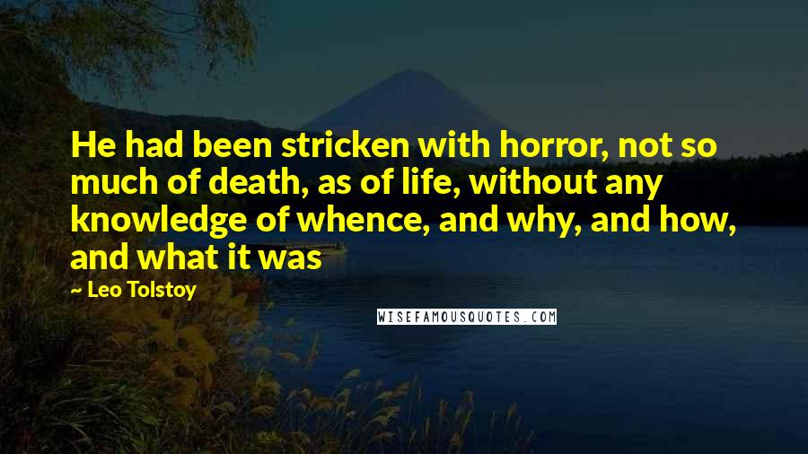 Leo Tolstoy Quotes: He had been stricken with horror, not so much of death, as of life, without any knowledge of whence, and why, and how, and what it was