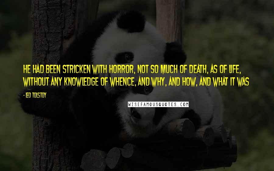 Leo Tolstoy Quotes: He had been stricken with horror, not so much of death, as of life, without any knowledge of whence, and why, and how, and what it was