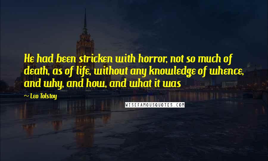 Leo Tolstoy Quotes: He had been stricken with horror, not so much of death, as of life, without any knowledge of whence, and why, and how, and what it was