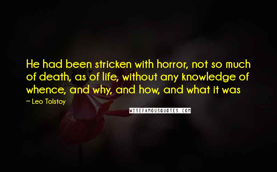 Leo Tolstoy Quotes: He had been stricken with horror, not so much of death, as of life, without any knowledge of whence, and why, and how, and what it was