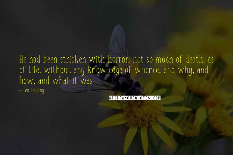 Leo Tolstoy Quotes: He had been stricken with horror, not so much of death, as of life, without any knowledge of whence, and why, and how, and what it was