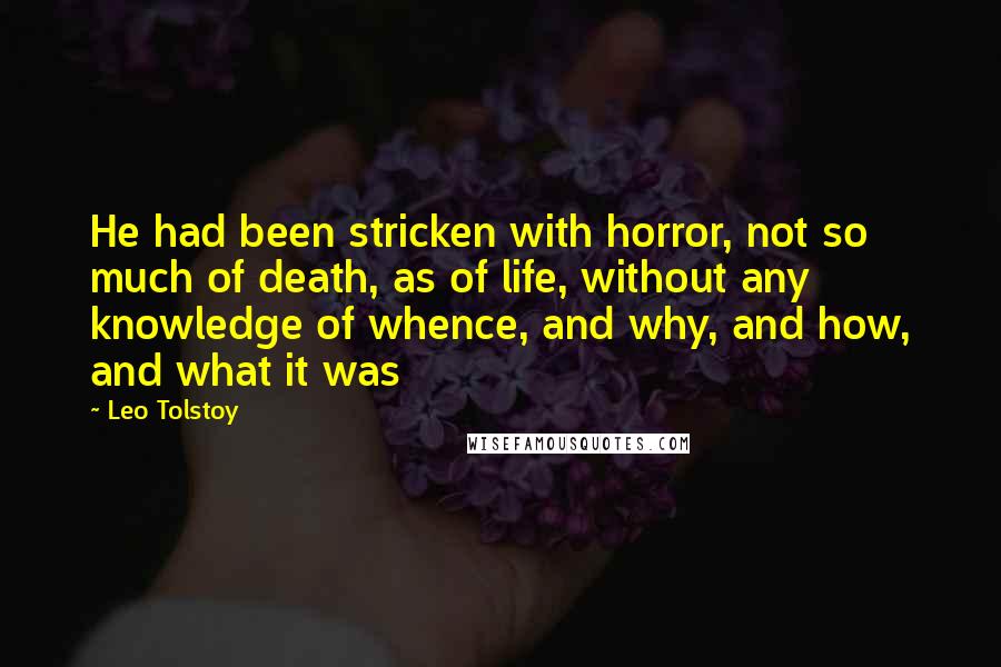 Leo Tolstoy Quotes: He had been stricken with horror, not so much of death, as of life, without any knowledge of whence, and why, and how, and what it was