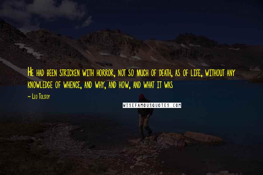 Leo Tolstoy Quotes: He had been stricken with horror, not so much of death, as of life, without any knowledge of whence, and why, and how, and what it was