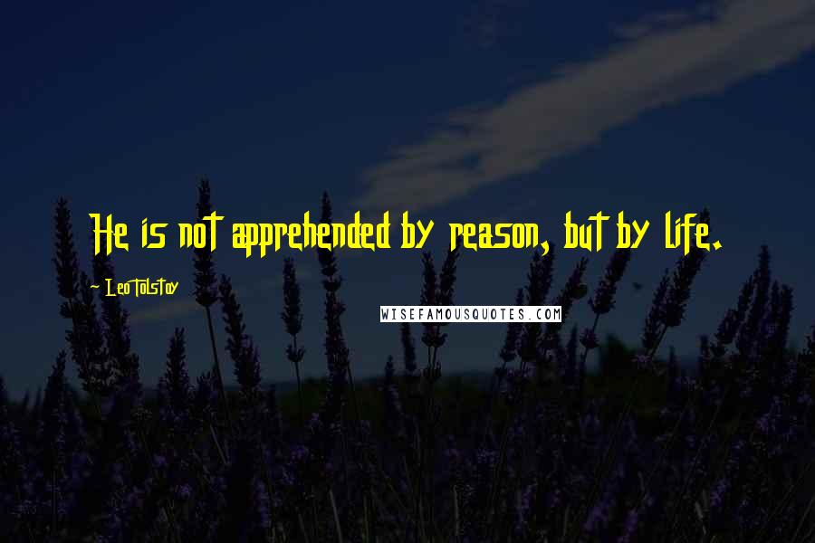 Leo Tolstoy Quotes: He is not apprehended by reason, but by life.