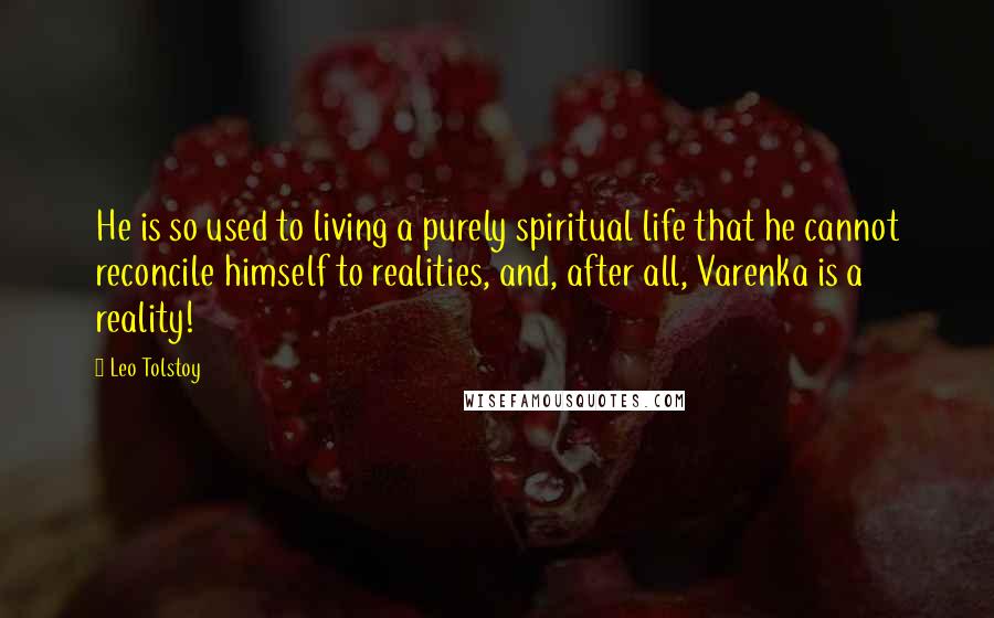 Leo Tolstoy Quotes: He is so used to living a purely spiritual life that he cannot reconcile himself to realities, and, after all, Varenka is a reality!