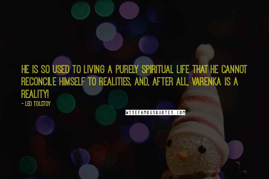 Leo Tolstoy Quotes: He is so used to living a purely spiritual life that he cannot reconcile himself to realities, and, after all, Varenka is a reality!