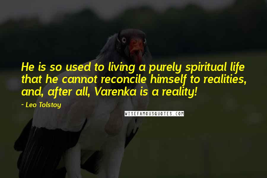 Leo Tolstoy Quotes: He is so used to living a purely spiritual life that he cannot reconcile himself to realities, and, after all, Varenka is a reality!