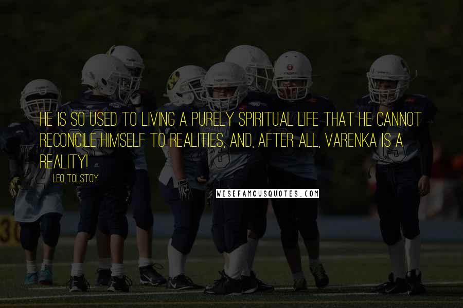 Leo Tolstoy Quotes: He is so used to living a purely spiritual life that he cannot reconcile himself to realities, and, after all, Varenka is a reality!